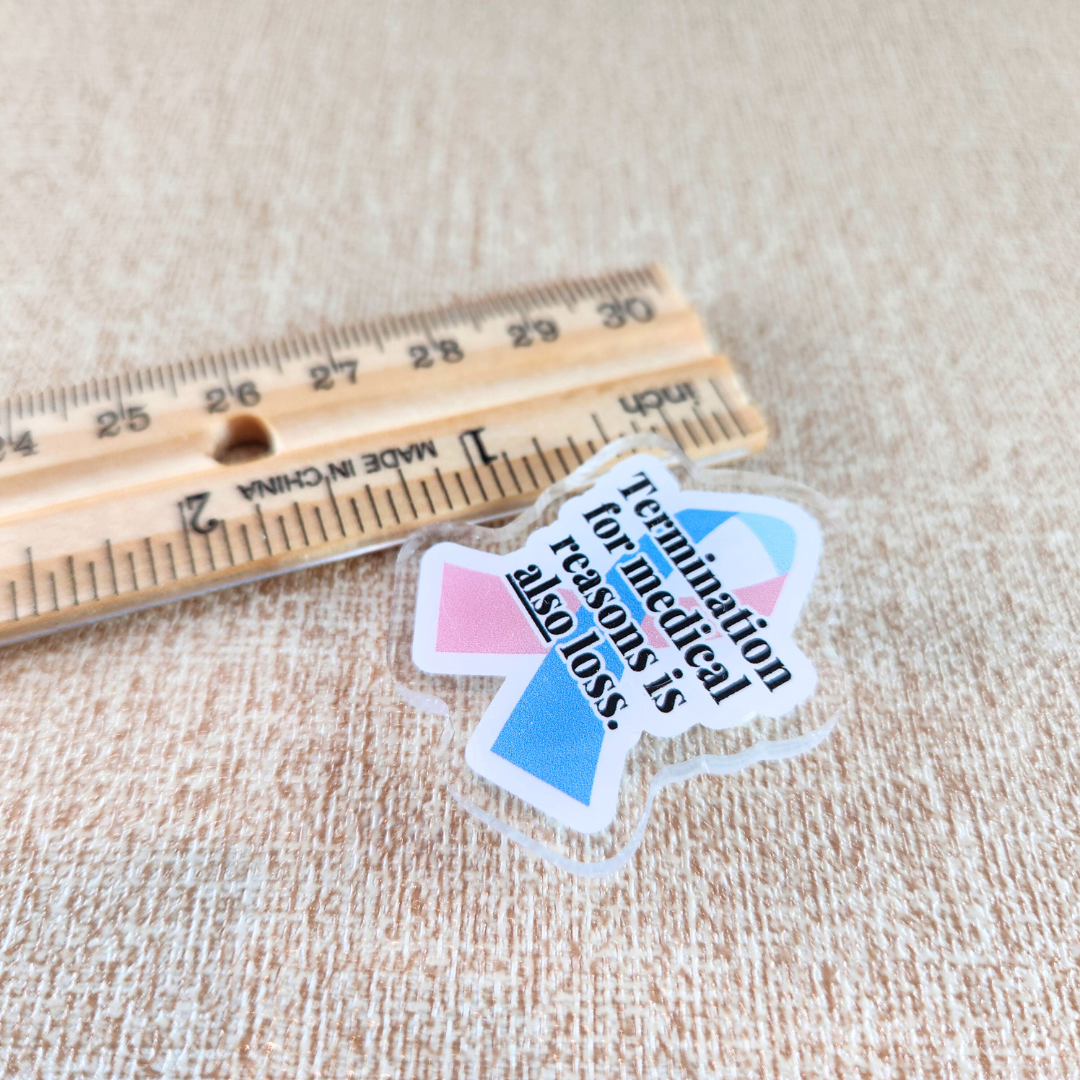 Termination for Medical Reasons is ALSO Loss—Baby Loss Awareness & Remembrance (acrylic pin)